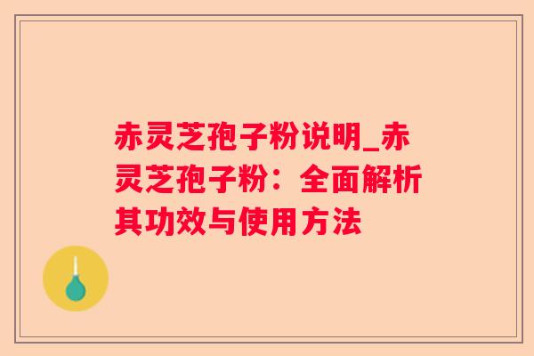赤灵芝孢子粉说明_赤灵芝孢子粉：全面解析其功效与使用方法