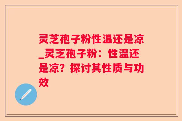 灵芝孢子粉性温还是凉_灵芝孢子粉:性温还是凉?探讨其性质与功效 灵芝孢子粉性温还是凉_灵芝孢子粉:性温还是凉?探讨其性质与功效