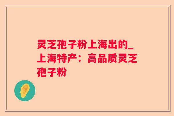 灵芝孢子粉上海出的_上海特产：高品质灵芝孢子粉