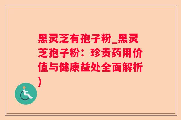 黑灵芝有孢子粉_黑灵芝孢子粉：珍贵药用价值与健康益处全面解析)