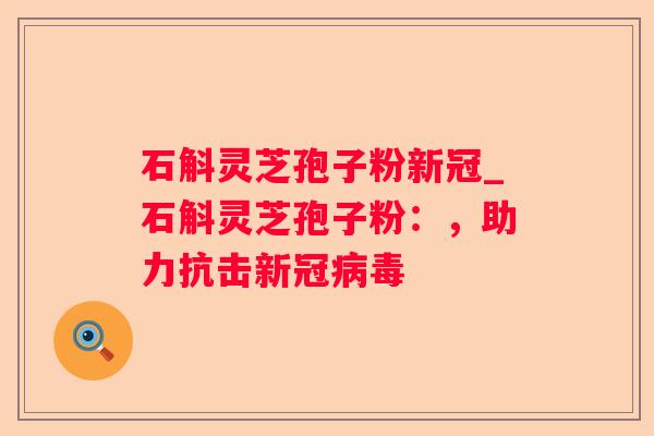 石斛灵芝孢子粉新冠_石斛灵芝孢子粉：，助力抗击新冠