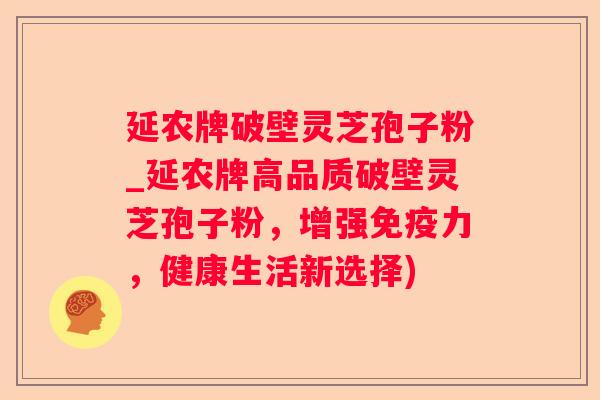 延农牌破壁灵芝孢子粉_延农牌高品质破壁灵芝孢子粉，增强免疫力，健康生活新选择)