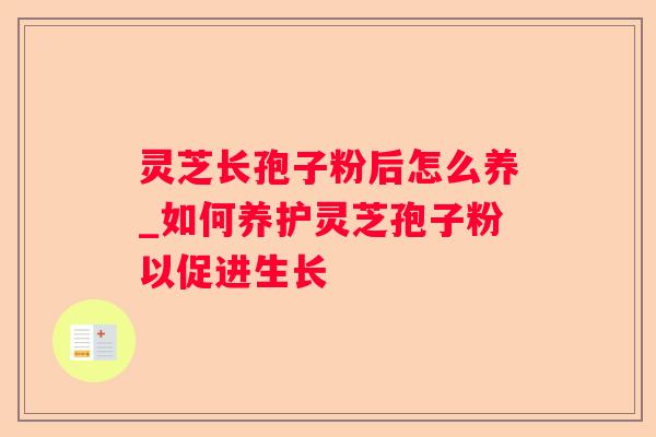 灵芝长孢子粉后怎么养_如何养护灵芝孢子粉以促进生长 灵芝长孢子粉后怎么养_如何养护灵芝孢子粉以促进生长