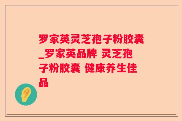 罗家英灵芝孢子粉胶囊_罗家英品牌 灵芝孢子粉胶囊 健康养生佳品
