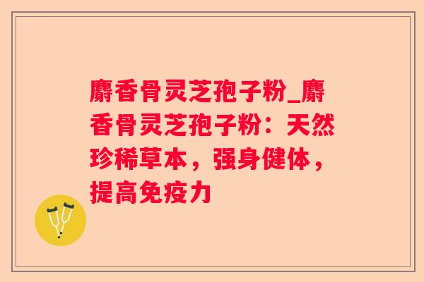 麝香骨灵芝孢子粉_麝香骨灵芝孢子粉：天然珍稀草本，强身健体，提高免疫力