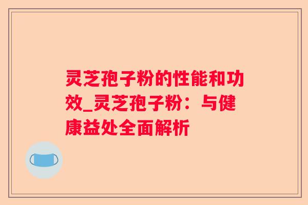 灵芝孢子粉的性能和功效_灵芝孢子粉：与健康益处全面解析