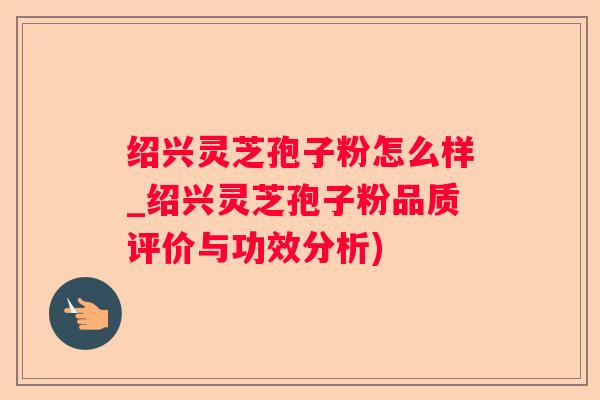绍兴灵芝孢子粉怎么样_绍兴灵芝孢子粉品质评价与功效分析) 绍兴灵芝孢子粉怎么样_绍兴灵芝孢子粉品质评价与功效分析)