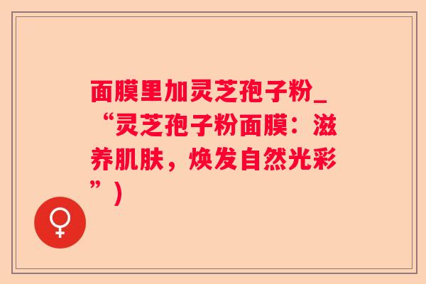 面膜里加灵芝孢子粉_“灵芝孢子粉面膜：滋养，焕发自然光彩”)