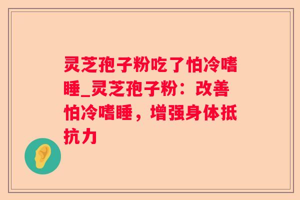 灵芝孢子粉吃了怕冷嗜睡_灵芝孢子粉：改善怕冷嗜睡，增强身体抵抗力