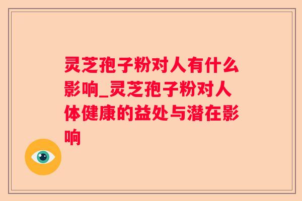灵芝孢子粉对人有什么影响_灵芝孢子粉对人体健康的益处与潜在影响