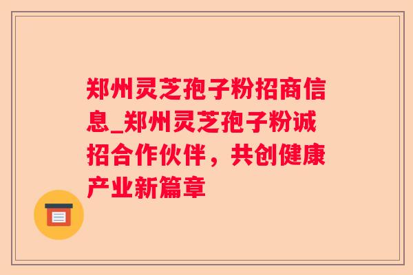 郑州灵芝孢子粉招商信息_郑州灵芝孢子粉诚招合作伙伴，共创健康产业新篇章