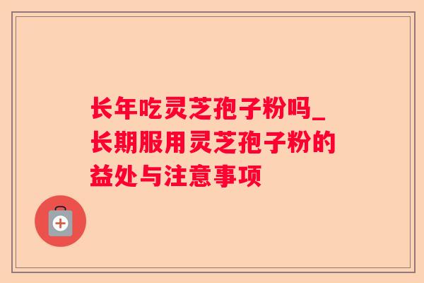 长年吃灵芝孢子粉吗_长期服用灵芝孢子粉的益处与注意事项 长年吃灵芝孢子粉吗_长期服用灵芝孢子粉的益处与注意事项
