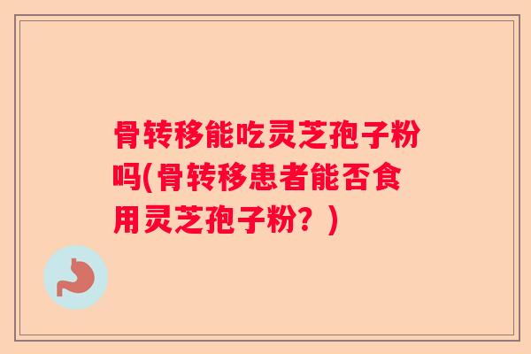 骨转移能吃灵芝孢子粉吗(骨转移患者能否食用灵芝孢子粉？)
