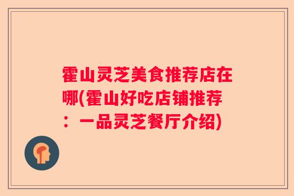 霍山灵芝美食推荐店在哪(霍山好吃店铺推荐：一品灵芝餐厅介绍)