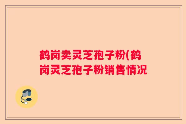 鹤岗卖灵芝孢子粉(鹤岗灵芝孢子粉销售情况