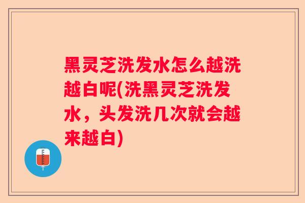 黑灵芝洗发水怎么越洗越白呢(洗黑灵芝洗发水，头发洗几次就会越来越白)