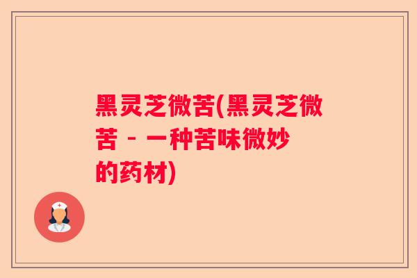 黑灵芝微苦(黑灵芝微苦 - 一种苦味微妙的药材)