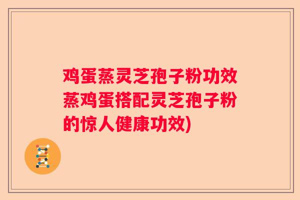 鸡蛋蒸灵芝孢子粉功效蒸鸡蛋搭配灵芝孢子粉的惊人健康功效)
