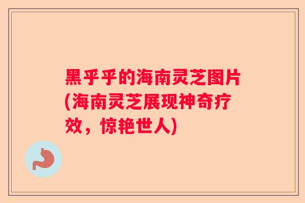 黑乎乎的海南灵芝图片(海南灵芝展现神奇疗效，惊艳世人)