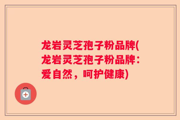 龙岩灵芝孢子粉品牌(龙岩灵芝孢子粉品牌：爱自然，呵护健康)