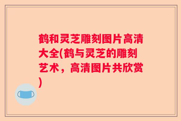 鹤和灵芝雕刻图片高清大全(鹤与灵芝的雕刻艺术，高清图片共欣赏)