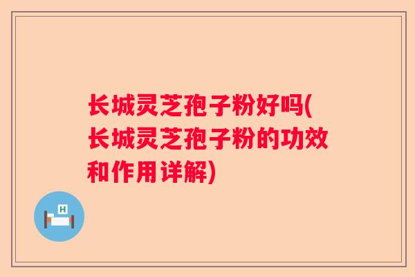长城灵芝孢子粉好吗(长城灵芝孢子粉的功效和作用详解)