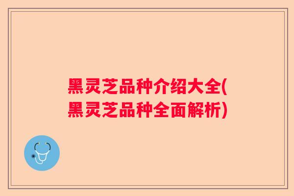 黑灵芝品种介绍大全(黑灵芝品种全面解析)