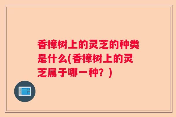 香樟树上的灵芝的种类是什么(香樟树上的灵芝属于哪一种？)
