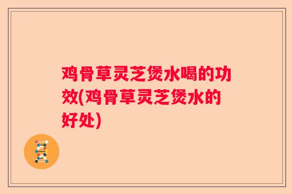 鸡骨草灵芝煲水喝的功效(鸡骨草灵芝煲水的好处)