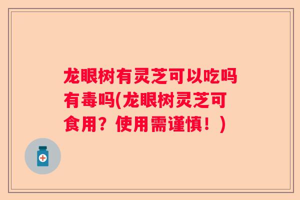 龙眼树有灵芝可以吃吗有毒吗(龙眼树灵芝可食用？使用需谨慎！)