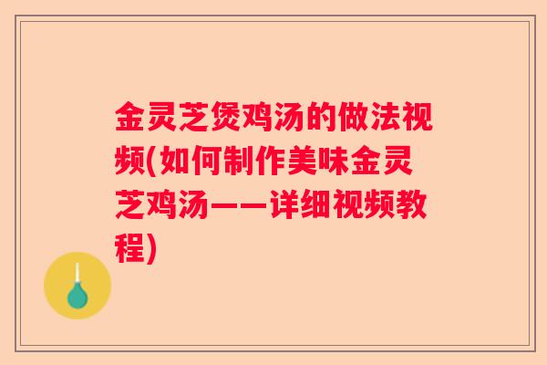 金灵芝煲鸡汤的做法视频(如何制作美味金灵芝鸡汤——详细视频教程)