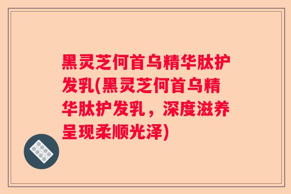 黑灵芝何首乌精华肽护发乳(黑灵芝何首乌精华肽护发乳，深度滋养呈现柔顺光泽)