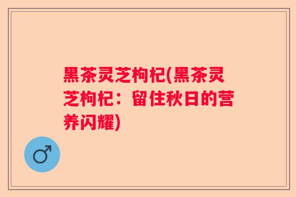 黑茶灵芝枸杞(黑茶灵芝枸杞：留住秋日的营养闪耀)