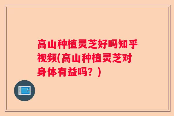 高山种植灵芝好吗知乎视频(高山种植灵芝对身体有益吗？)