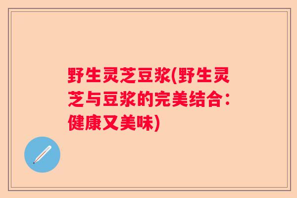 野生灵芝豆浆(野生灵芝与豆浆的完美结合：健康又美味)