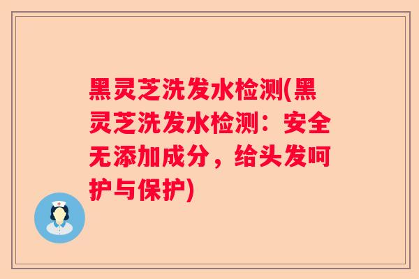 黑灵芝洗发水检测(黑灵芝洗发水检测：安全无添加成分，给头发呵护与保护)