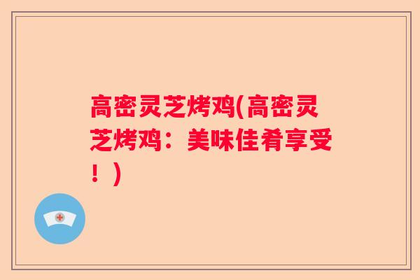 高密灵芝烤鸡(高密灵芝烤鸡:美味佳肴享受!) 高密灵芝烤鸡(高密灵芝烤鸡:美味佳肴享受!)