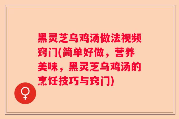 黑灵芝乌鸡汤做法视频窍门(简单好做，营养美味，黑灵芝乌鸡汤的烹饪技巧与窍门)