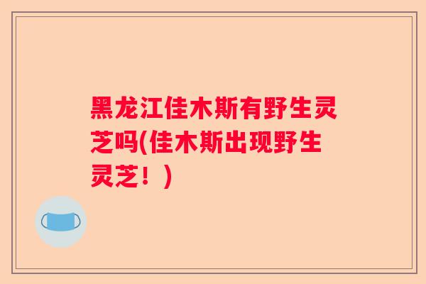 黑龙江佳木斯有野生灵芝吗(佳木斯出现野生灵芝！)