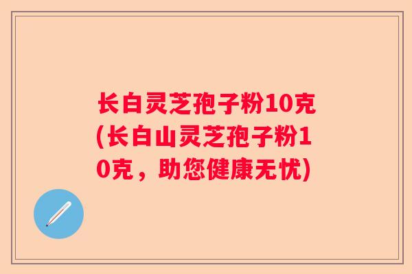长白灵芝孢子粉10克(长白山灵芝孢子粉10克，助您健康无忧)