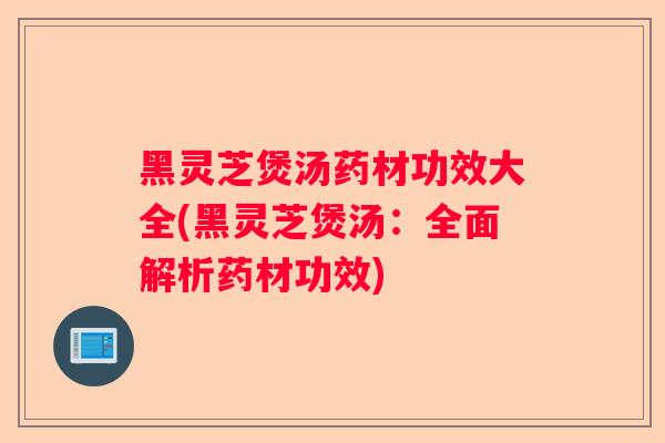 黑灵芝煲汤药材功效大全(黑灵芝煲汤：全面解析药材功效)