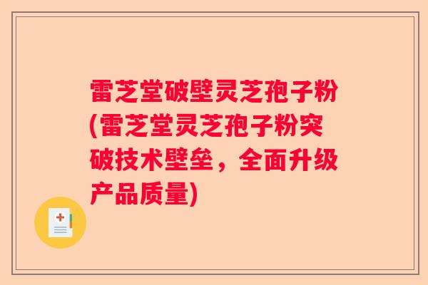 雷芝堂破壁灵芝孢子粉(雷芝堂灵芝孢子粉突破技术壁垒,全面升级产品质量) 雷芝堂破壁灵芝孢子粉(雷芝堂灵芝孢子粉突破技术壁垒,全面升级产品质量)