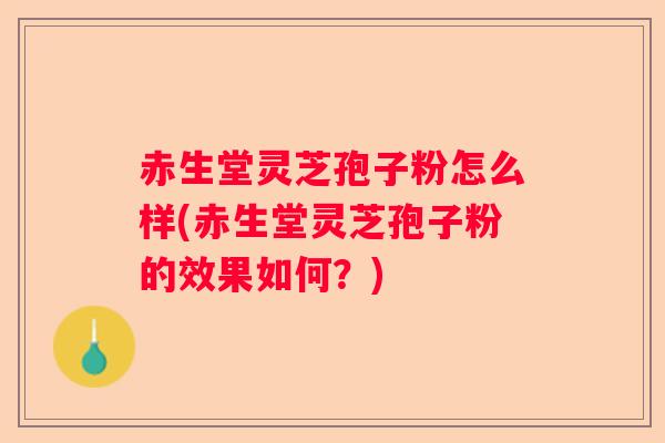 赤生堂灵芝孢子粉怎么样(赤生堂灵芝孢子粉的效果如何？)