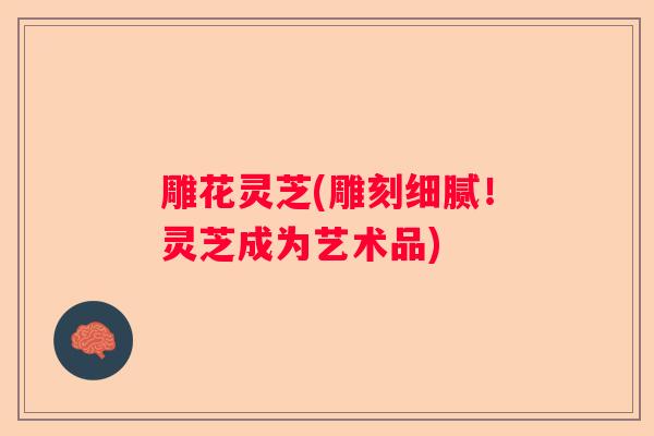 雕花灵芝(雕刻细腻！灵芝成为艺术品)