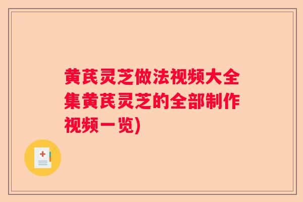 黄芪灵芝做法视频大全集黄芪灵芝的全部制作视频一览)