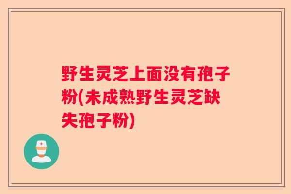 野生灵芝上面没有孢子粉(未成熟野生灵芝缺失孢子粉)