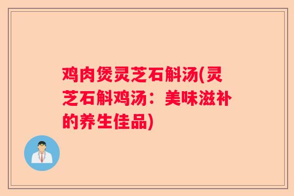 鸡肉煲灵芝石斛汤(灵芝石斛鸡汤：美味滋补的养生佳品)