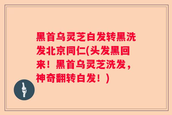 黑首乌灵芝白发转黑洗发北京同仁(头发黑回来！黑首乌灵芝洗发，神奇翻转白发！)