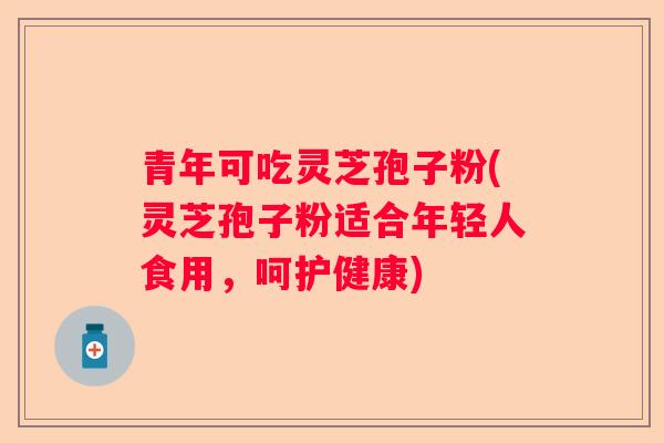 青年可吃灵芝孢子粉(灵芝孢子粉适合年轻人食用，呵护健康)