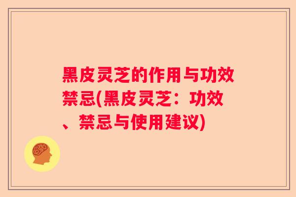 黑皮灵芝的作用与功效禁忌(黑皮灵芝：功效、禁忌与使用建议)